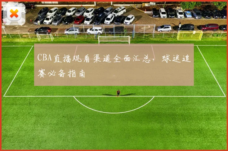 CBA直播观看渠道全面汇总，球迷追赛必备指南