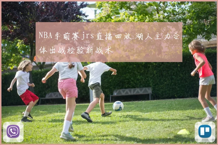 NBA季前赛jrs直播回放 湖人主力合体出战检验新战术