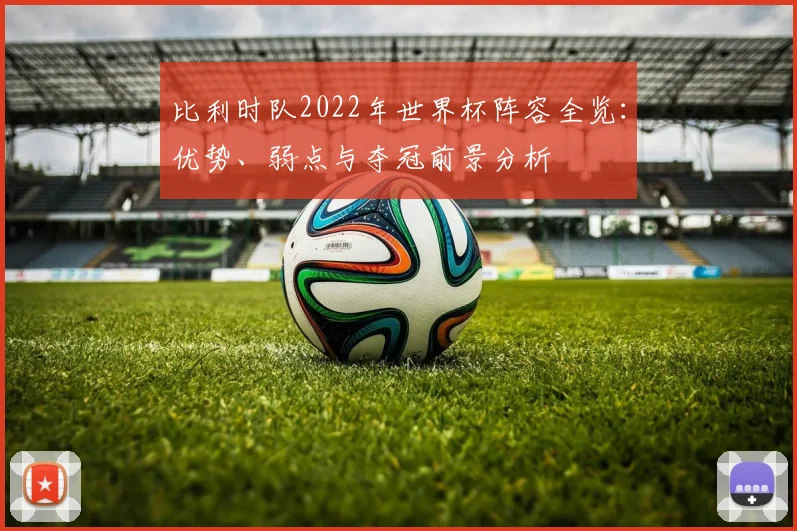 比利时队2022年世界杯阵容全览：优势、弱点与夺冠前景分析