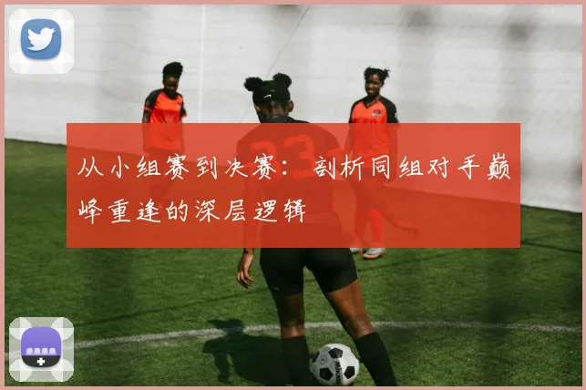 从小组赛到决赛：剖析同组对手巅峰重逢的深层逻辑